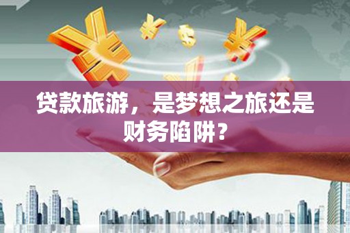 林州贷款旅游，是梦想之旅还是财务陷阱？