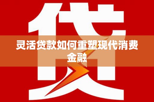 乌丘灵活贷款如何重塑现代消费金融