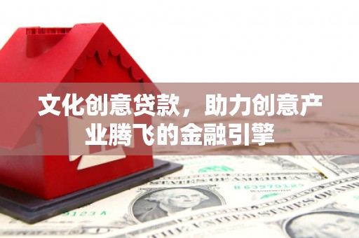 小店文化创意贷款，助力创意产业腾飞的金融引擎