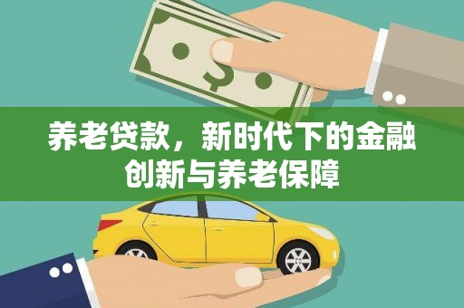 鹤庆养老贷款，新时代下的金融创新与养老保障