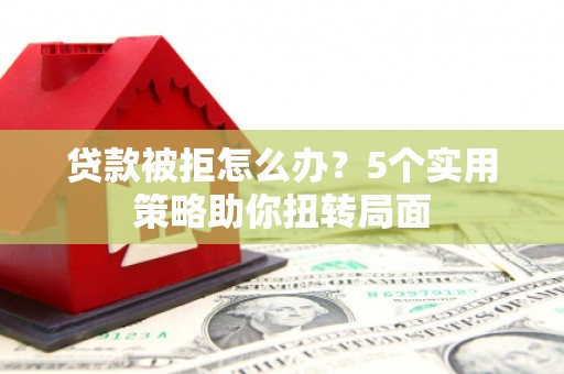 越城贷款被拒怎么办？5个实用策略助你扭转局面