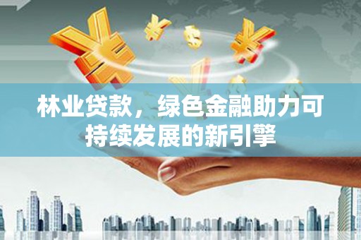 喀什林业贷款，绿色金融助力可持续发展的新引擎