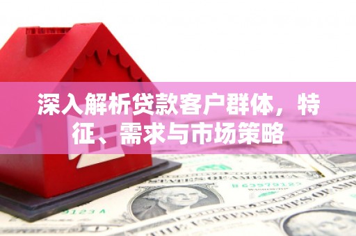 黄陂深入解析贷款客户群体，特征、需求与市场策略