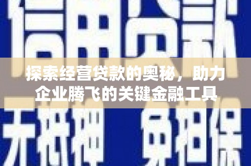 美溪探索经营贷款的奥秘，助力企业腾飞的关键金融工具