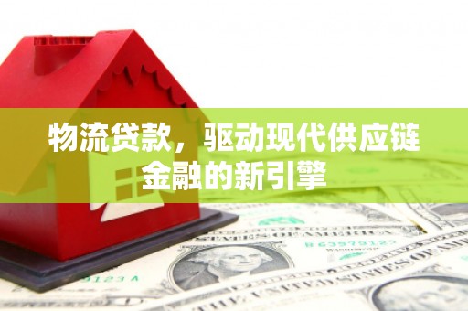 水富物流贷款，驱动现代供应链金融的新引擎