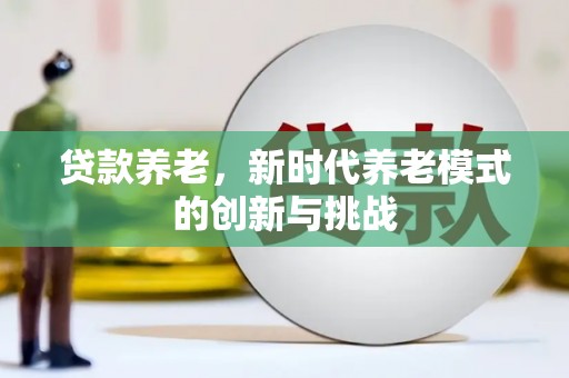 三乡贷款养老，新时代养老模式的创新与挑战