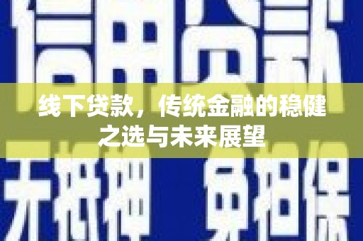 青阳线下贷款，传统金融的稳健之选与未来展望