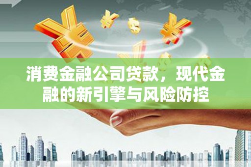 巩义消费金融公司贷款，现代金融的新引擎与风险防控