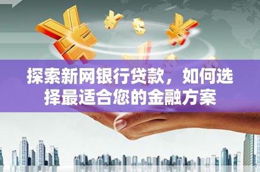 福田探索新网银行贷款，如何选择最适合您的金融方案