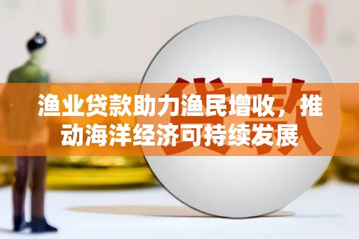 唐县渔业贷款助力渔民增收，推动海洋经济可持续发展