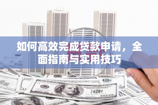 华宁如何高效完成贷款申请，全面指南与实用技巧