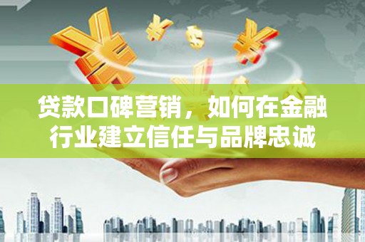 迭部贷款口碑营销，如何在金融行业建立信任与品牌忠诚