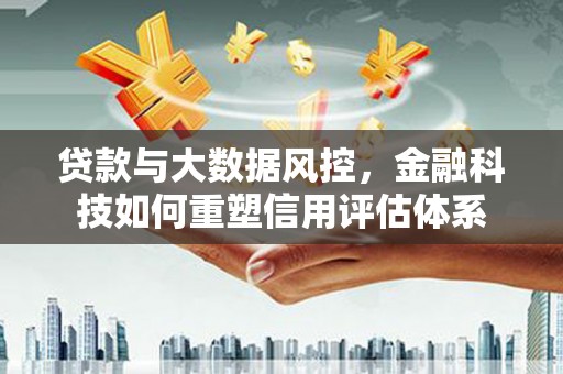 壶关贷款与大数据风控，金融科技如何重塑信用评估体系