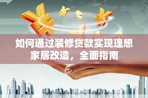 安陆如何通过装修贷款实现理想家居改造，全面指南