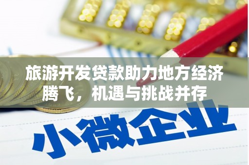 富县旅游开发贷款助力地方经济腾飞，机遇与挑战并存