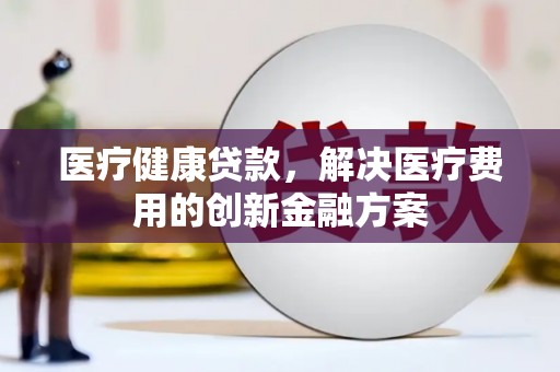 连山医疗健康贷款，解决医疗费用的创新金融方案