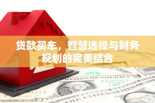 六枝贷款买车，智慧选择与财务规划的完美结合