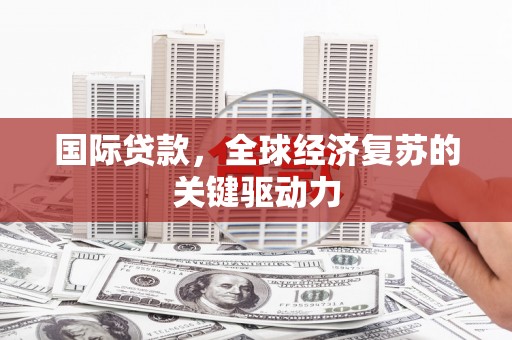 湖西国际贷款，全球经济复苏的关键驱动力