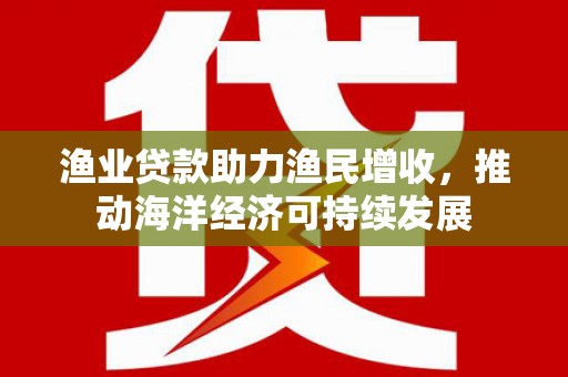 梁山渔业贷款助力渔民增收，推动海洋经济可持续发展