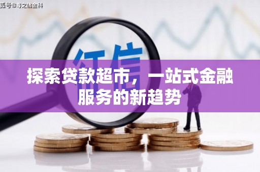 新河探索贷款超市，一站式金融服务的新趋势