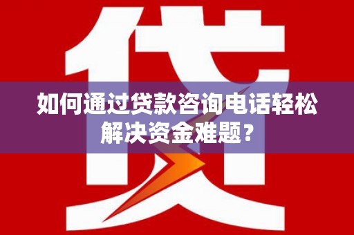 埔心如何通过贷款咨询电话轻松解决资金难题？