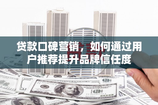 湾仔区贷款口碑营销，如何通过用户推荐提升品牌信任度