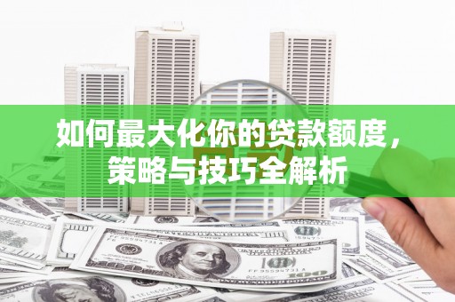 兰屿如何最大化你的贷款额度，策略与技巧全解析