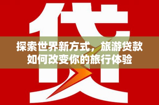 丰顺探索世界新方式，旅游贷款如何改变你的旅行体验