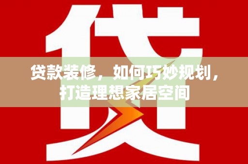 扶绥贷款装修，如何巧妙规划，打造理想家居空间