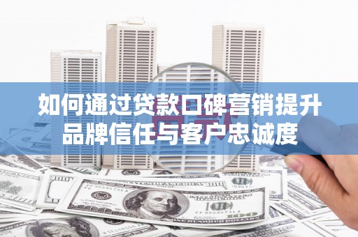 信州如何通过贷款口碑营销提升品牌信任与客户忠诚度