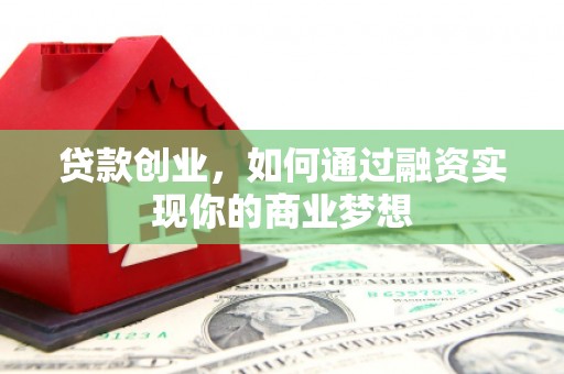 修武贷款创业，如何通过融资实现你的商业梦想