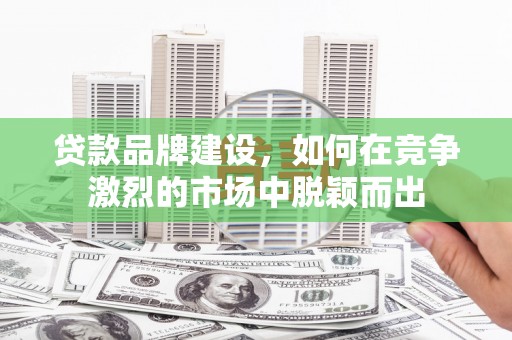 清河门贷款品牌建设，如何在竞争激烈的市场中脱颖而出