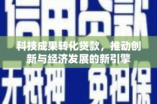 弋江科技成果转化贷款，推动创新与经济发展的新引擎