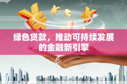 太康绿色贷款，推动可持续发展的金融新引擎