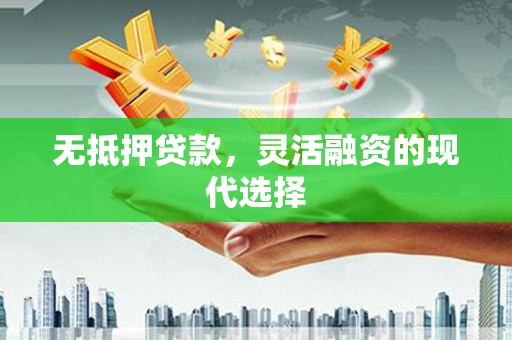 孝感无抵押贷款，灵活融资的现代选择
