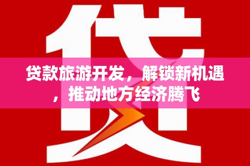 邛崃贷款旅游开发，解锁新机遇，推动地方经济腾飞