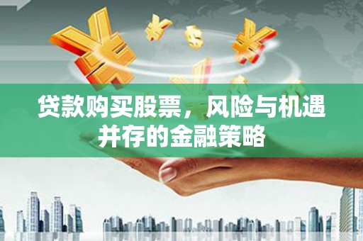 平武贷款购买股票，风险与机遇并存的金融策略