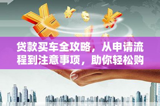 长岭贷款买车全攻略，从申请流程到注意事项，助你轻松购车