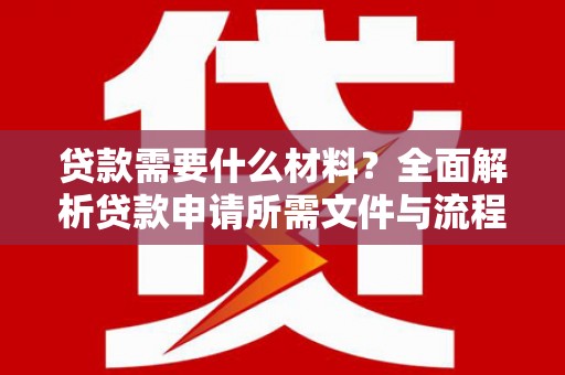 湖南贷款需要什么材料？全面解析贷款申请所需文件与流程