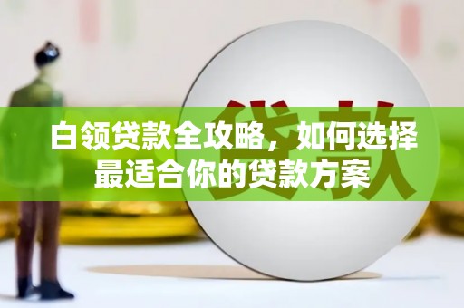 祁门白领贷款全攻略，如何选择最适合你的贷款方案