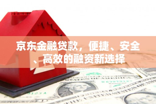 通江京东金融贷款，便捷、安全、高效的融资新选择